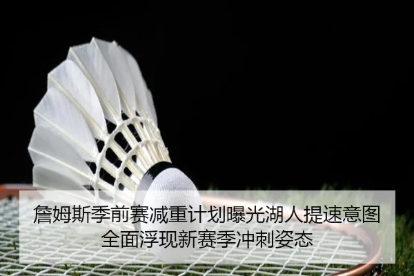 詹姆斯季前赛减重计划曝光湖人提速意图全面浮现新赛季冲刺姿态